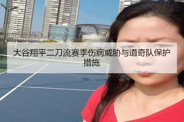 大谷翔平二刀流赛季伤病威胁与道奇队保护措施