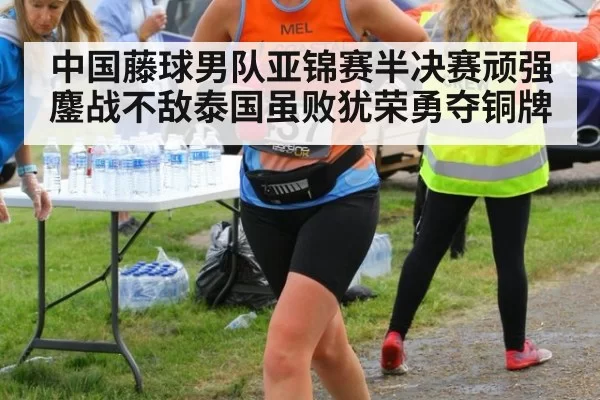 中国藤球男队亚锦赛半决赛顽强鏖战不敌泰国虽败犹荣勇夺铜牌