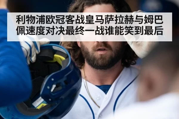 利物浦欧冠客战皇马萨拉赫与姆巴佩速度对决最终一战谁能笑到最后