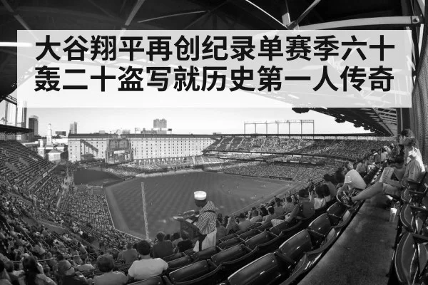 大谷翔平再创纪录单赛季六十轰二十盗写就历史第一人传奇
