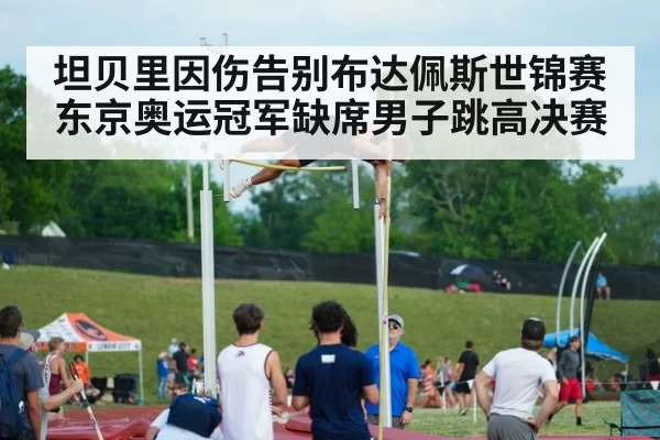 坦贝里因伤告别布达佩斯世锦赛东京奥运冠军缺席男子跳高决赛