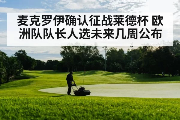 麦克罗伊确认征战莱德杯 欧洲队队长人选未来几周公布