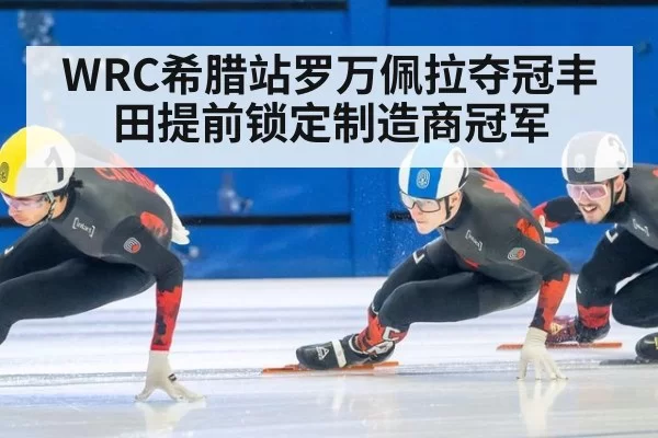 WRC希腊站罗万佩拉夺冠丰田提前锁定制造商冠军