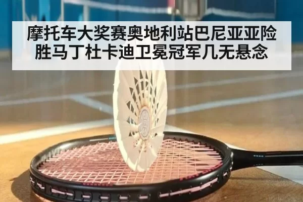 摩托车大奖赛奥地利站巴尼亚亚险胜马丁杜卡迪卫冕冠军几无悬念