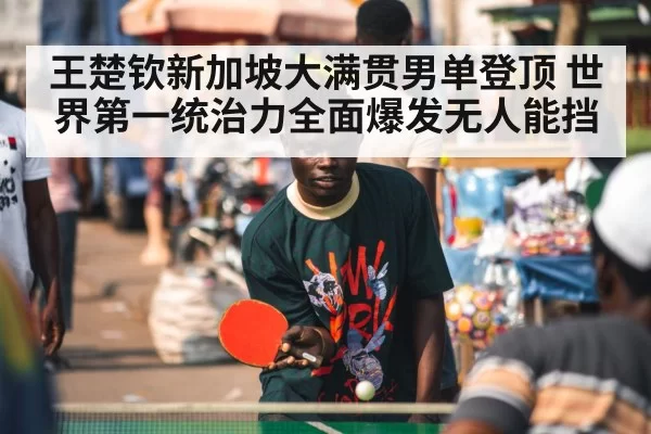王楚钦新加坡大满贯男单登顶 世界第一统治力全面爆发无人能挡