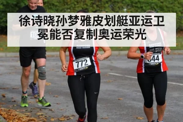 徐诗晓孙梦雅皮划艇亚运卫冕能否复制奥运荣光