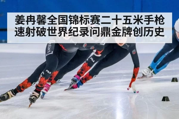 姜冉馨全国锦标赛二十五米手枪速射破世界纪录问鼎金牌创历史