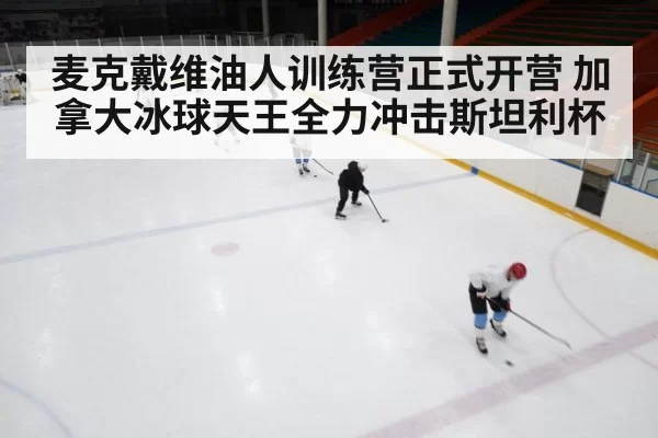 麦克戴维油人训练营正式开营 加拿大冰球天王全力冲击斯坦利杯