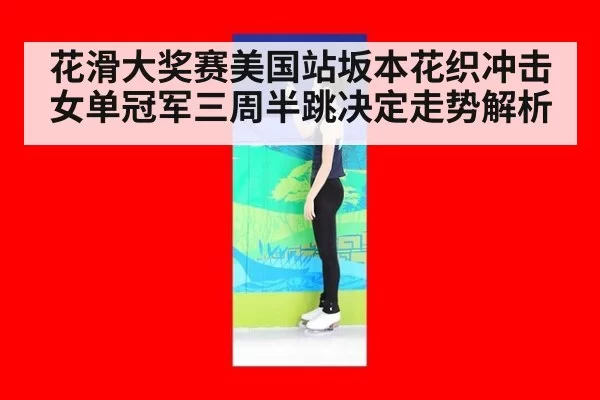 花滑大奖赛美国站坂本花织冲击女单冠军三周半跳决定走势解析
